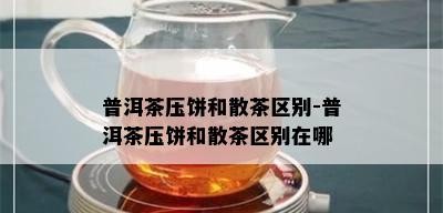 普洱茶压饼和散茶区别-普洱茶压饼和散茶区别在哪