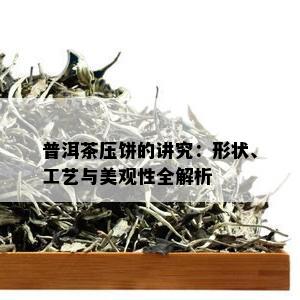 普洱茶压饼的讲究：形状、工艺与美观性全解析