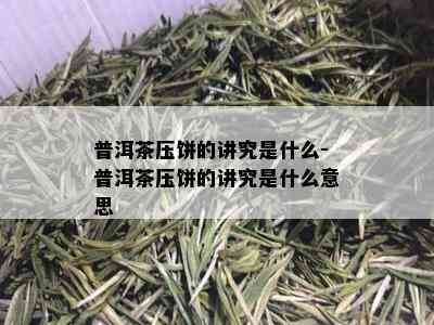 普洱茶压饼的讲究是什么-普洱茶压饼的讲究是什么意思