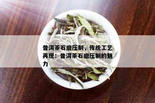 普洱茶石磨压制，传统工艺再现：普洱茶石磨压制的魅力