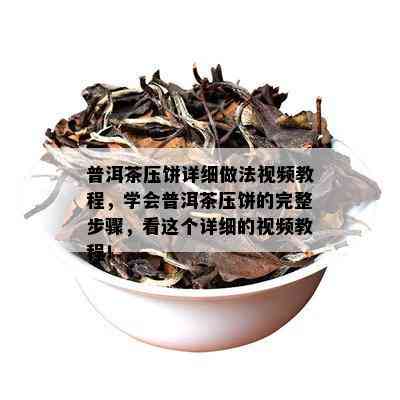 普洱茶压饼详细做法视频教程，学会普洱茶压饼的完整步骤，看这个详细的视频教程！