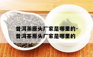 普洱茶原头厂家是哪里的-普洱茶原头厂家是哪里的