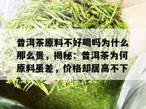 普洱茶原料不好喝吗为什么那么贵，揭秘：普洱茶为何原料虽差，价格却居高不下？