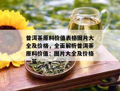 普洱茶原料价值表格图片大全及价格，全面解析普洱茶原料价值：图片大全及价格一览