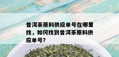 普洱茶原料供应单号在哪里找，如何找到普洱茶原料供应单号？