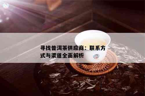 寻找普洱茶供应商：联系方式与渠道全面解析