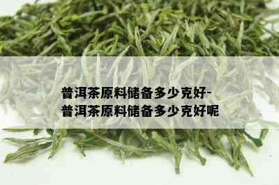 普洱茶原料储备多少克好-普洱茶原料储备多少克好呢