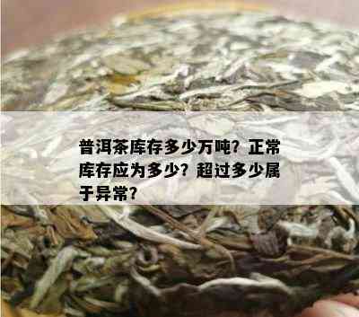 普洱茶库存多少万吨？正常库存应为多少？超过多少属于异常？