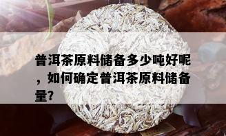 普洱茶原料储备多少吨好呢，如何确定普洱茶原料储备量？