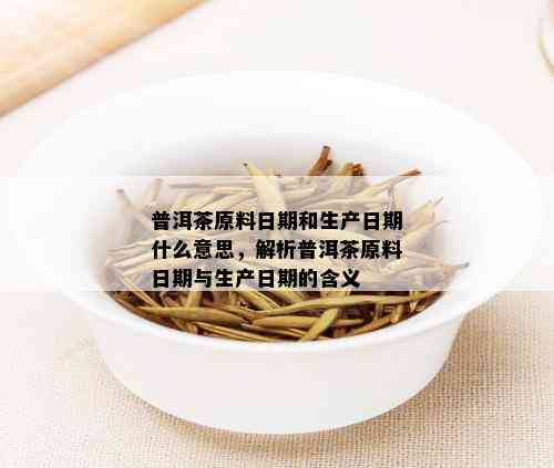 普洱茶原料日期和生产日期什么意思，解析普洱茶原料日期与生产日期的含义