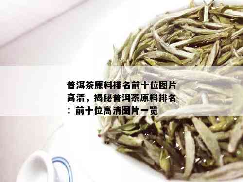 普洱茶原料排名前十位图片高清，揭秘普洱茶原料排名：前十位高清图片一览