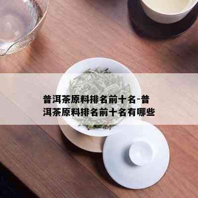 普洱茶原料排名前十名-普洱茶原料排名前十名有哪些