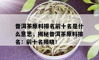 普洱茶原料排名前十名是什么意思，揭秘普洱茶原料排名：前十名揭晓！