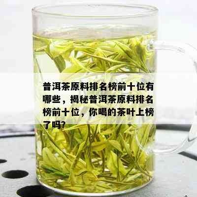 普洱茶原料排名榜前十位有哪些，揭秘普洱茶原料排名榜前十位，你喝的茶叶上榜了吗？