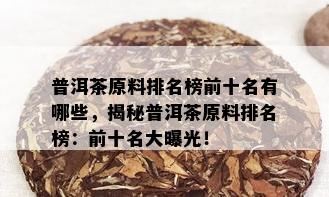 普洱茶原料排名榜前十名有哪些，揭秘普洱茶原料排名榜：前十名大曝光！