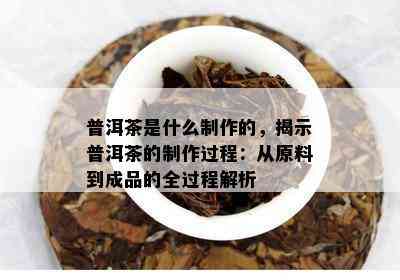 普洱茶是什么制作的，揭示普洱茶的制作过程：从原料到成品的全过程解析