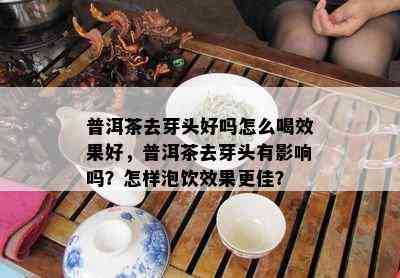 普洱茶去芽头好吗怎么喝效果好，普洱茶去芽头有影响吗？怎样泡饮效果更佳？