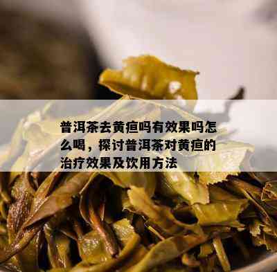 普洱茶去黄疸吗有效果吗怎么喝，探讨普洱茶对黄疸的治疗效果及饮用方法