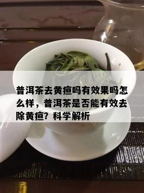 普洱茶去黄疸吗有效果吗怎么样，普洱茶是否能有效去除黄疸？科学解析