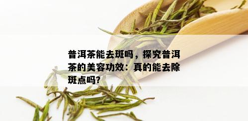 普洱茶能去斑吗，探究普洱茶的美容功效：真的能去除斑点吗？