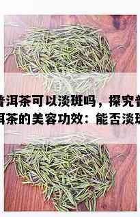 普洱茶可以淡斑吗，探究普洱茶的美容功效：能否淡斑？