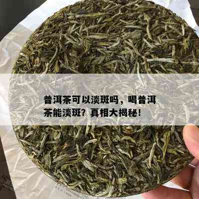 普洱茶可以淡斑吗，喝普洱茶能淡斑？真相大揭秘！