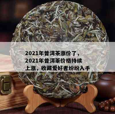 2021年普洱茶涨价了，2021年普洱茶价格持续上涨，收藏爱好者纷纷入手