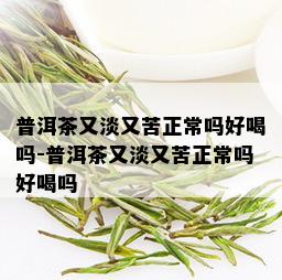 普洱茶又淡又苦正常吗好喝吗-普洱茶又淡又苦正常吗好喝吗