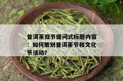 普洱茶双节提问式标题内容：如何策划普洱茶节和文化节活动？