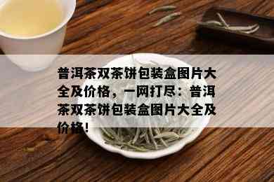 普洱茶双茶饼包装盒图片大全及价格，一网打尽：普洱茶双茶饼包装盒图片大全及价格！