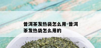 普洱茶发热袋怎么用-普洱茶发热袋怎么用的