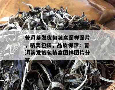 普洱茶发货包装盒图样图片，精美包装，品质保障：普洱茶发货包装盒图样图片分享