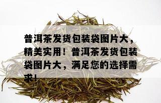 普洱茶发货包装袋图片大，精美实用！普洱茶发货包装袋图片大，满足您的选择需求！