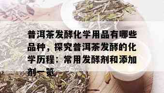 普洱茶发酵化学用品有哪些品种，探究普洱茶发酵的化学历程：常用发酵剂和添加剂一览