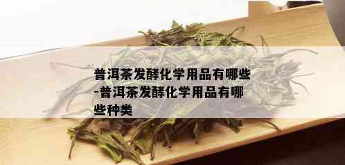 普洱茶发酵化学用品有哪些-普洱茶发酵化学用品有哪些种类