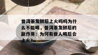 普洱茶发酵后上火吗吗为什么不能喝，普洱茶发酵后的副作用：为何有些人喝后会上火？