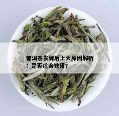 普洱茶发酵后上火原因解析：是否适合饮用？