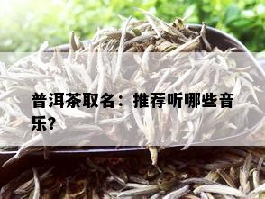 普洱茶取名：推荐听哪些音乐？