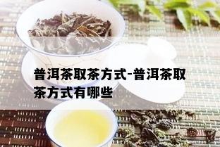 普洱茶取茶方式-普洱茶取茶方式有哪些