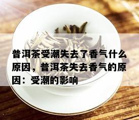 普洱茶受潮失去了香气什么原因，普洱茶失去香气的原因：受潮的影响