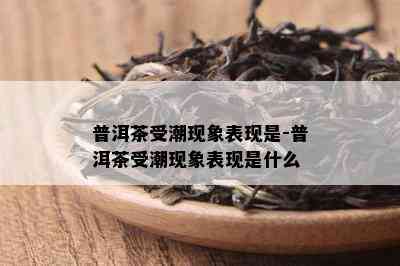 普洱茶受潮现象表现是-普洱茶受潮现象表现是什么