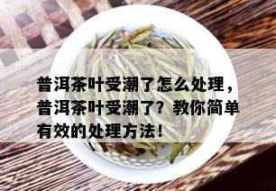 普洱茶叶受潮了怎么处理，普洱茶叶受潮了？教你简单有效的处理方法！