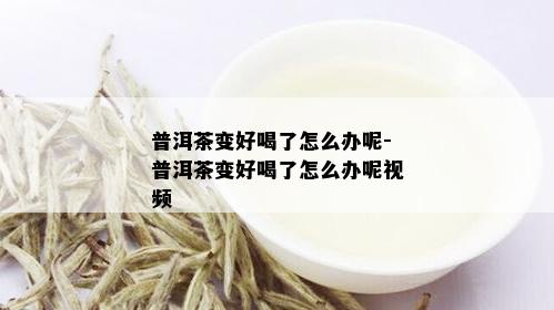 普洱茶变好喝了怎么办呢-普洱茶变好喝了怎么办呢视频