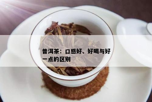 普洱茶：口感好、好喝与好一点的区别