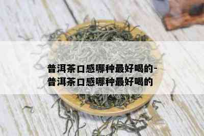 普洱茶口感哪种更好喝的-普洱茶口感哪种更好喝的