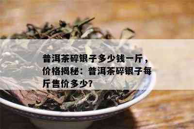 普洱茶碎银子多少钱一斤，价格揭秘：普洱茶碎银子每斤售价多少？