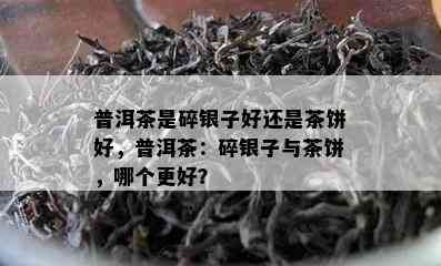 普洱茶是碎银子好还是茶饼好，普洱茶：碎银子与茶饼，哪个更好？