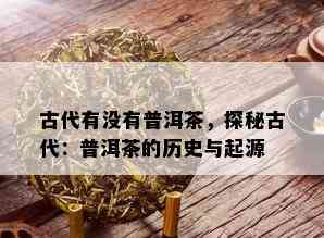 古代有没有普洱茶，探秘古代：普洱茶的历史与起源