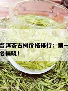 普洱茶古树价格排行：之一名揭晓！