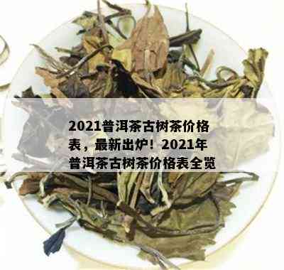 2021普洱茶古树茶价格表，最新出炉！2021年普洱茶古树茶价格表全览